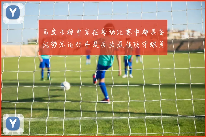 乌度卡称申京在每场比赛中都具备优势无论对手是否为最佳防守球员