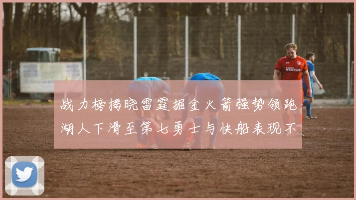 战力榜揭晓雷霆掘金火箭强势领跑湖人下滑至第七勇士与快船表现不佳