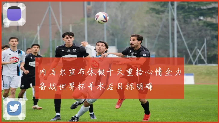 内马尔宣布休假十天重拾心情全力备战世界杯手术后目标明确