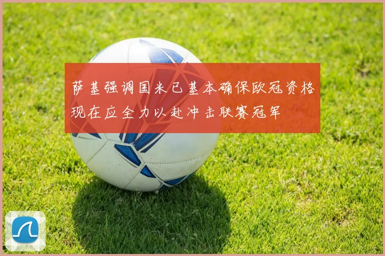 萨基强调国米已基本确保欧冠资格现在应全力以赴冲击联赛冠军