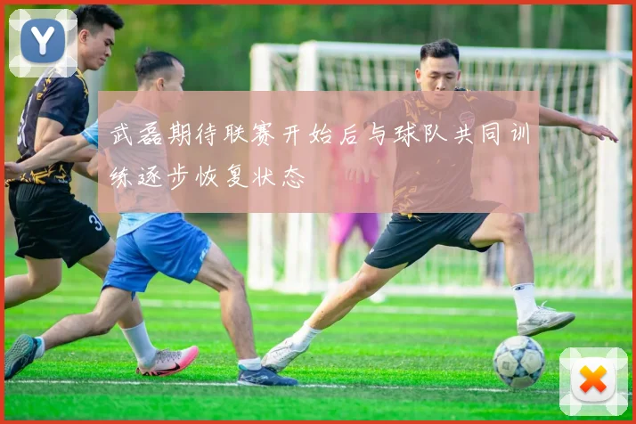 武磊期待联赛开始后与球队共同训练逐步恢复状态