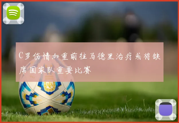 C罗伤情加重前往马德里治疗或将缺席国家队重要比赛