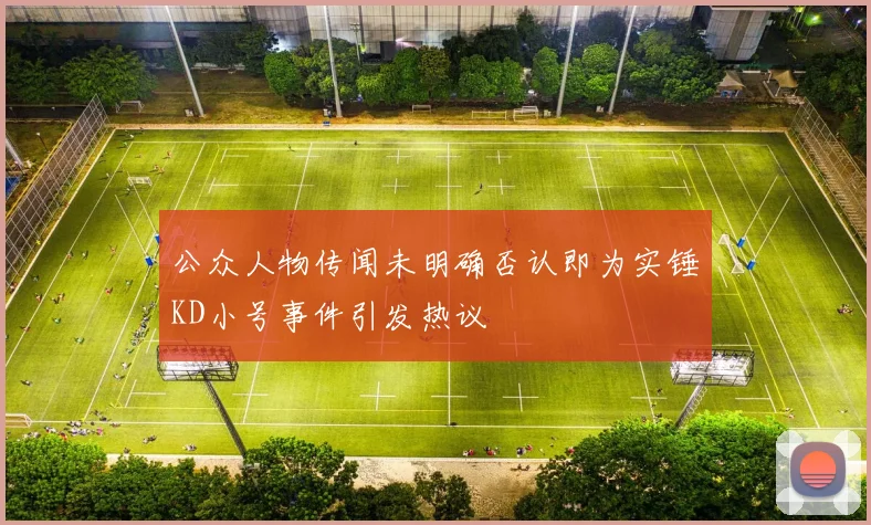 公众人物传闻未明确否认即为实锤KD小号事件引发热议