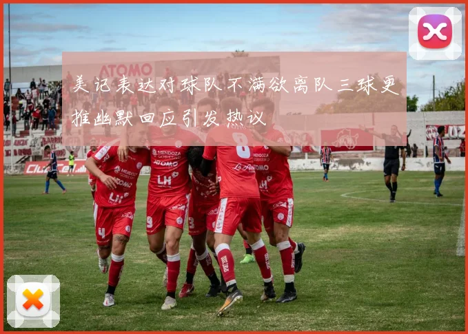 美记表达对球队不满欲离队三球更推幽默回应引发热议