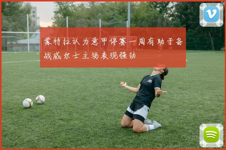 蒙特拉认为意甲停赛一周有助于备战威尔士主场表现强劲