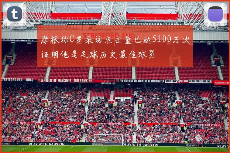 摩根称C罗采访点击量已达5100万次证明他是足球历史最佳球员