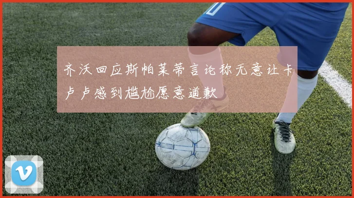 齐沃回应斯帕莱蒂言论称无意让卡卢卢感到尴尬愿意道歉