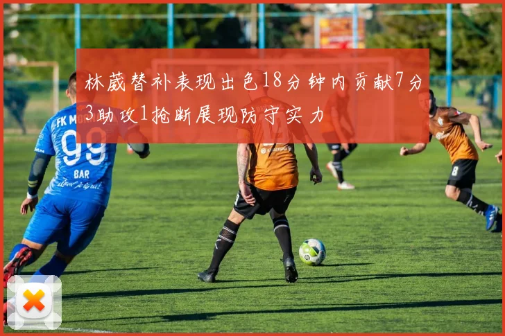 林葳替补表现出色18分钟内贡献7分3助攻1抢断展现防守实力