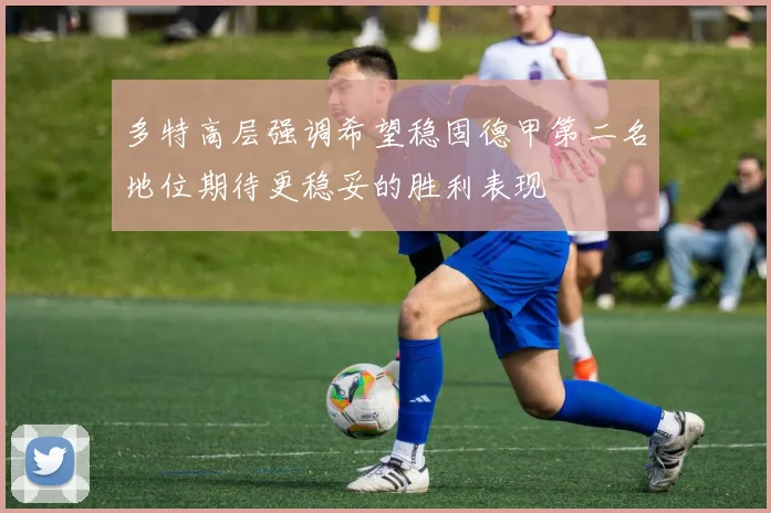 多特高层强调希望稳固德甲第二名地位期待更稳妥的胜利表现