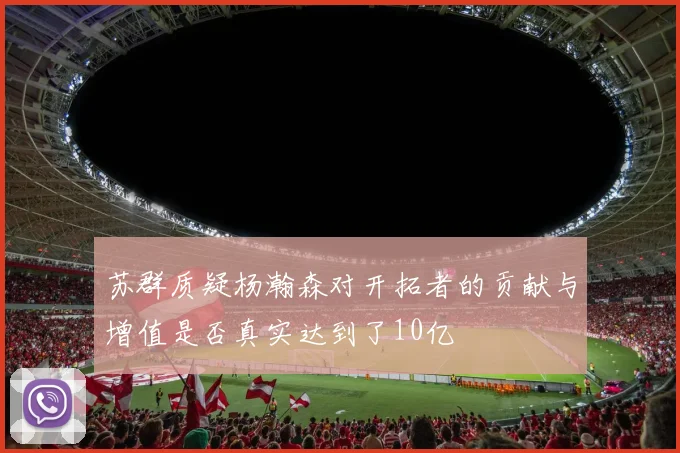 苏群质疑杨瀚森对开拓者的贡献与增值是否真实达到了10亿