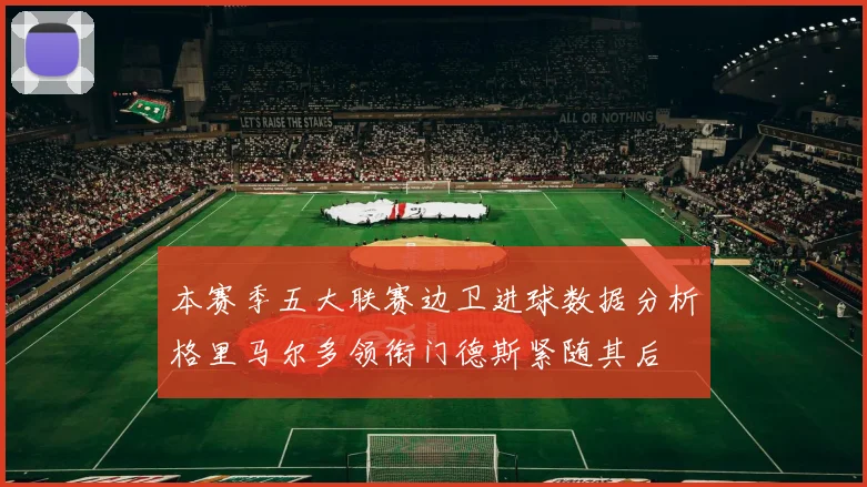 本赛季五大联赛边卫进球数据分析格里马尔多领衔门德斯紧随其后