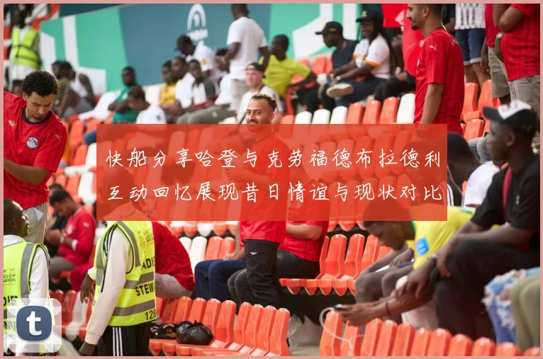 快船分享哈登与克劳福德布拉德利互动回忆展现昔日情谊与现状对比