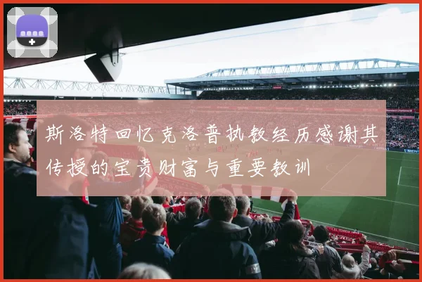 斯洛特回忆克洛普执教经历感谢其传授的宝贵财富与重要教训