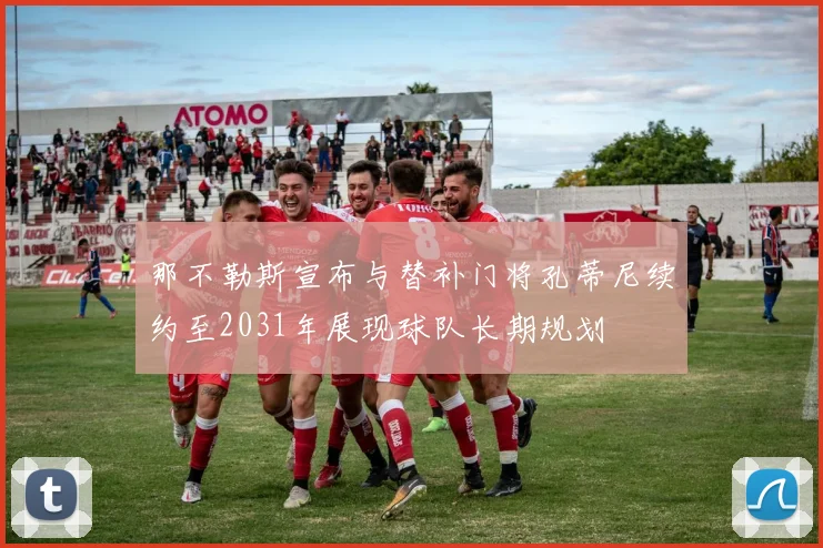 那不勒斯宣布与替补门将孔蒂尼续约至2031年展现球队长期规划