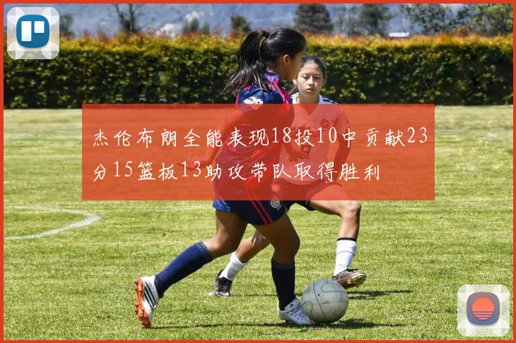 杰伦布朗全能表现18投10中贡献23分15篮板13助攻带队取得胜利