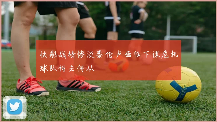 快船战绩惨淡泰伦卢面临下课危机球队何去何从