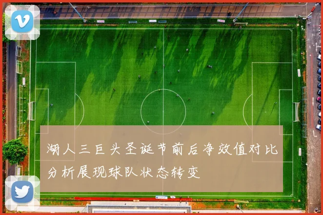 湖人三巨头圣诞节前后净效值对比分析展现球队状态转变