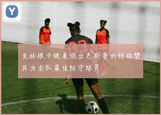 克林根今晚表现出色斯普利特称赞其为全队最佳防守球员