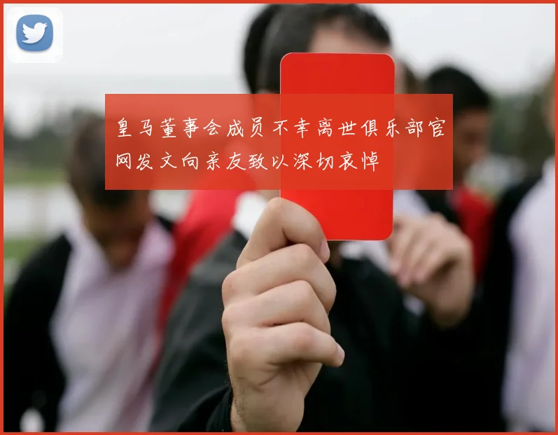 皇马董事会成员不幸离世俱乐部官网发文向亲友致以深切哀悼