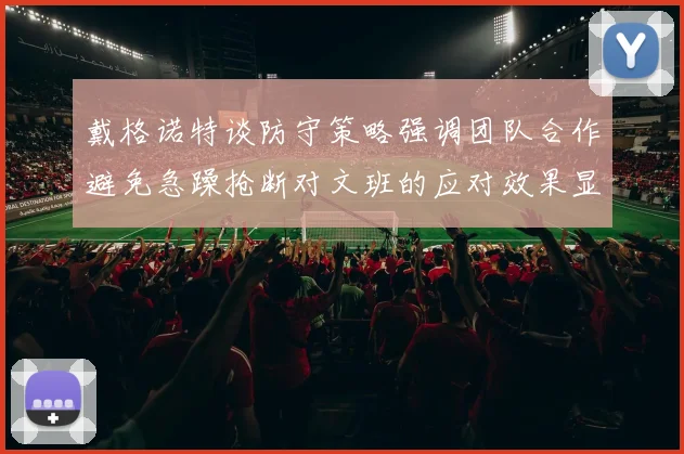 戴格诺特谈防守策略强调团队合作避免急躁抢断对文班的应对效果显著