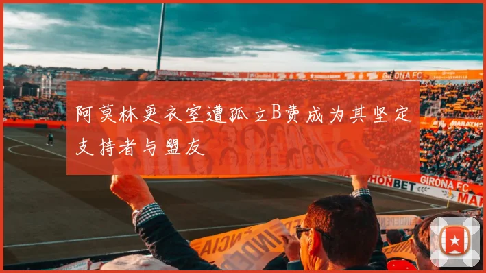 阿莫林更衣室遭孤立B费成为其坚定支持者与盟友