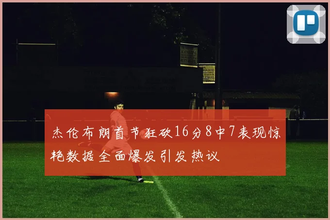 杰伦布朗首节狂砍16分8中7表现惊艳数据全面爆发引发热议