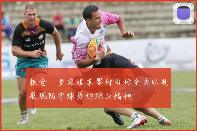板仓滉坚定追求零封目标全力以赴展现防守球员的职业精神