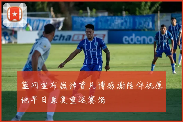 篮网宣布裁掉曾凡博感谢陪伴祝愿他早日康复重返赛场
