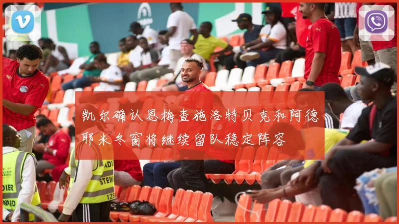 凯尔确认恩梅查施洛特贝克和阿德耶米冬窗将继续留队稳定阵容