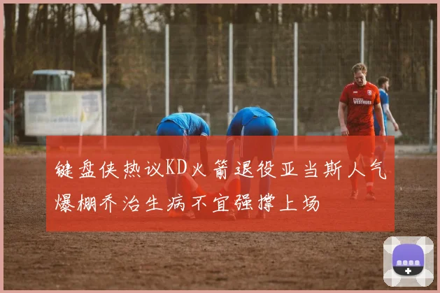 键盘侠热议KD火箭退役亚当斯人气爆棚乔治生病不宜强撑上场