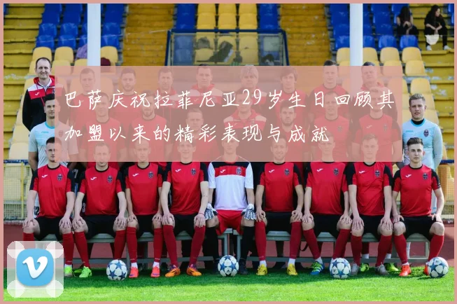 巴萨庆祝拉菲尼亚29岁生日回顾其加盟以来的精彩表现与成就