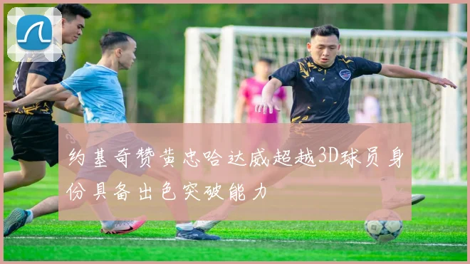 约基奇赞黄忠哈达威超越3D球员身份具备出色突破能力