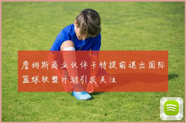 詹姆斯商业伙伴卡特提前退出国际篮球联盟计划引发关注