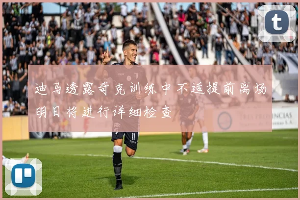 迪马透露奇克训练中不适提前离场明日将进行详细检查