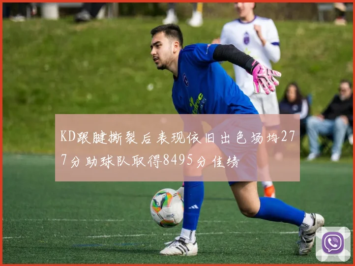 KD跟腱撕裂后表现依旧出色场均277分助球队取得8495分佳绩