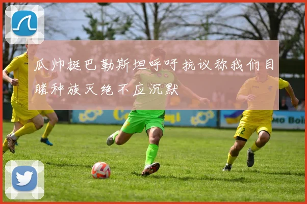 瓜帅挺巴勒斯坦呼吁抗议称我们目睹种族灭绝不应沉默
