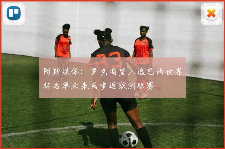 阿斯媒体：罗克渴望入选巴西世界杯名单未来或重返欧洲联赛