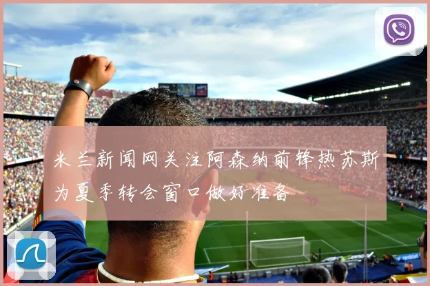 米兰新闻网关注阿森纳前锋热苏斯为夏季转会窗口做好准备