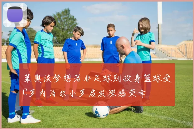 莱奥谈梦想若非足球则投身篮球受C罗内马尔小罗启发深感荣幸