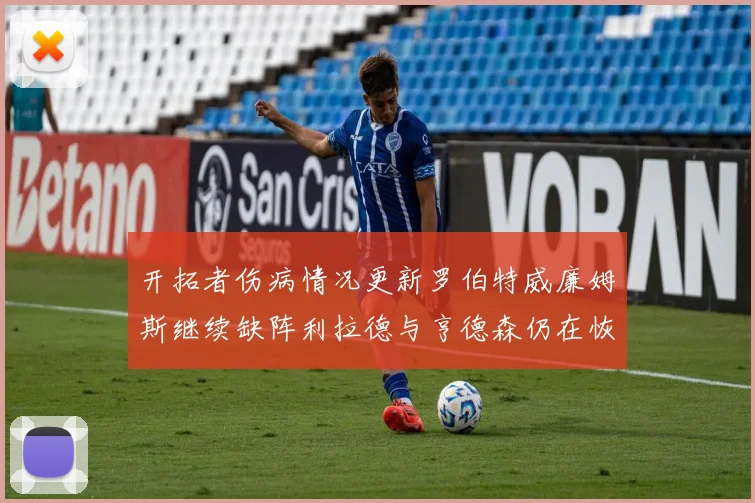 开拓者伤病情况更新罗伯特威廉姆斯继续缺阵利拉德与亨德森仍在恢复中