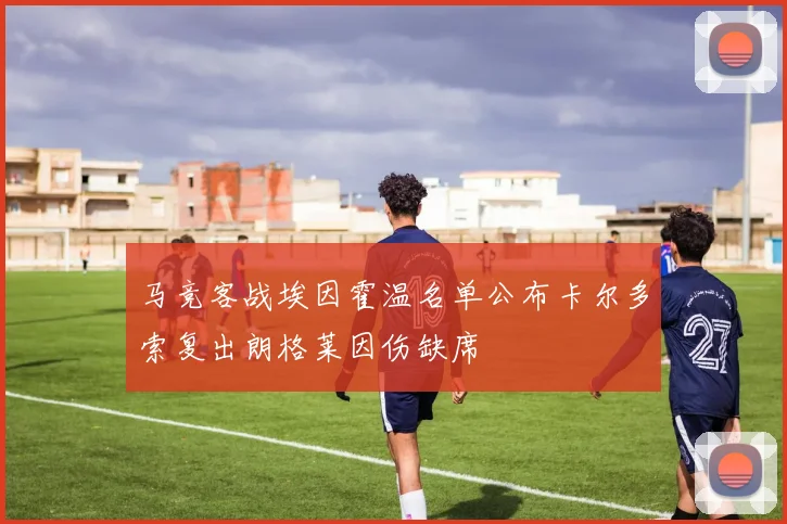 马竞客战埃因霍温名单公布卡尔多索复出朗格莱因伤缺席