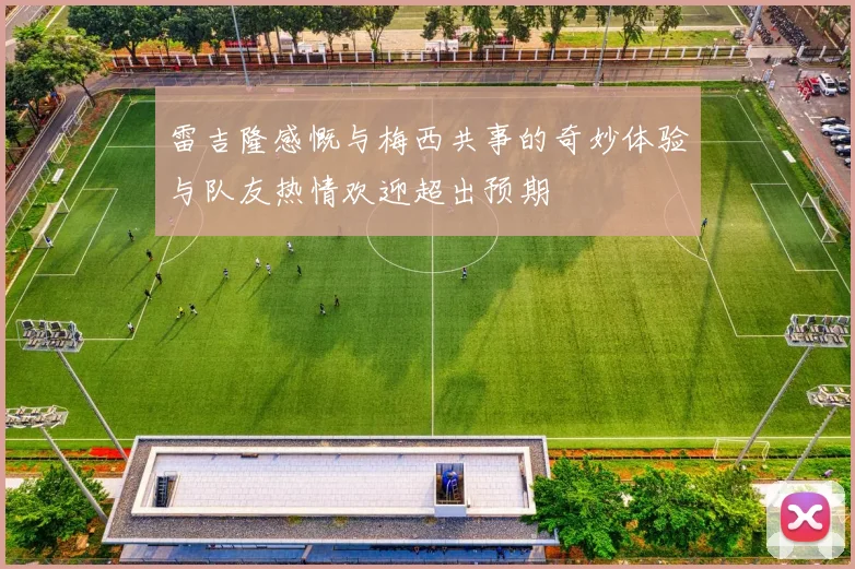 雷吉隆感慨与梅西共事的奇妙体验与队友热情欢迎超出预期