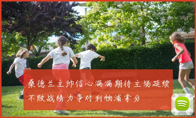 桑德兰主帅信心满满期待主场延续不败战绩力争对利物浦拿分