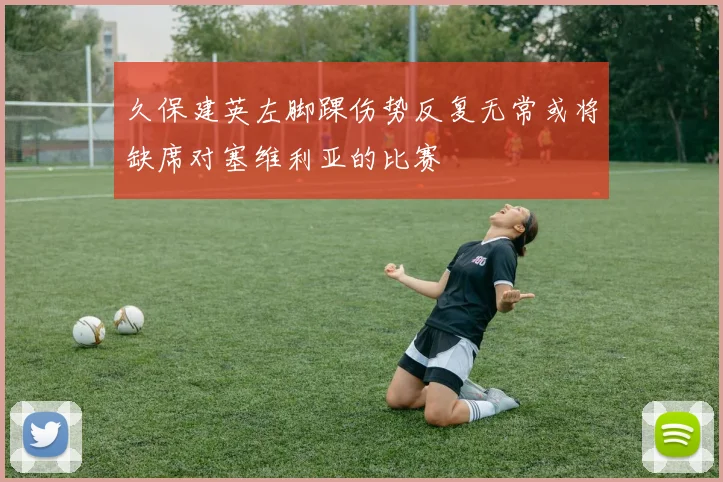 久保建英左脚踝伤势反复无常或将缺席对塞维利亚的比赛