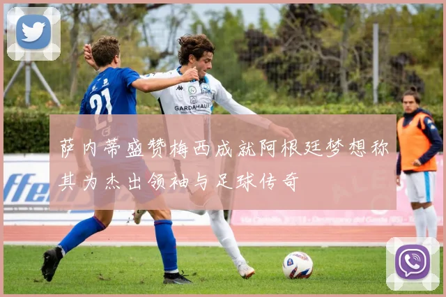 萨内蒂盛赞梅西成就阿根廷梦想称其为杰出领袖与足球传奇