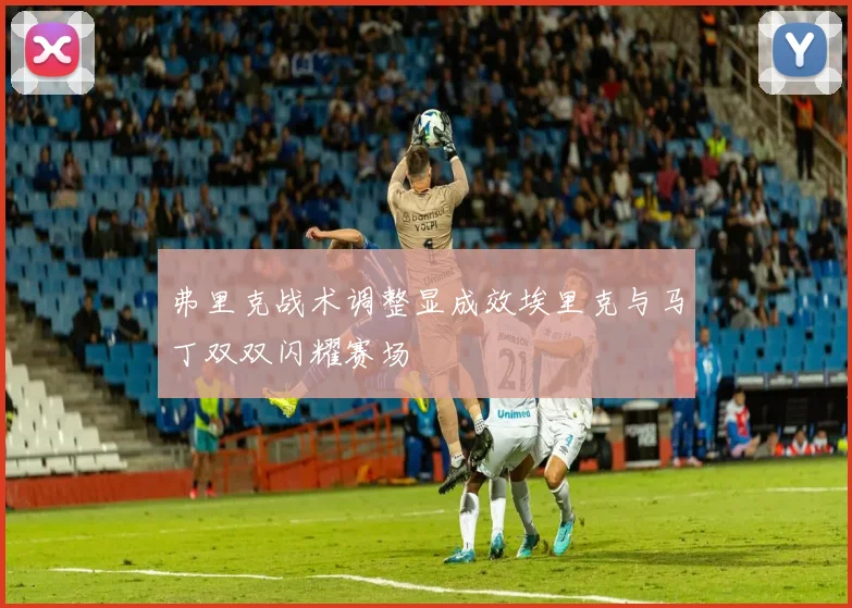 弗里克战术调整显成效埃里克与马丁双双闪耀赛场