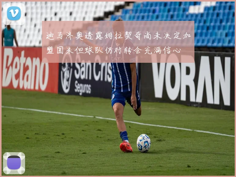 迪马济奥透露姆拉契奇尚未决定加盟国米但球队仍对转会充满信心
