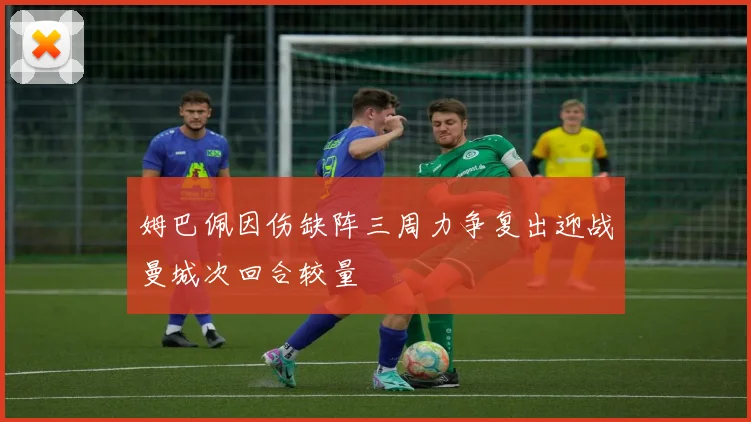 姆巴佩因伤缺阵三周力争复出迎战曼城次回合较量