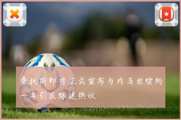 桑托斯即将正式宣布与内马尔续约一年引发球迷热议