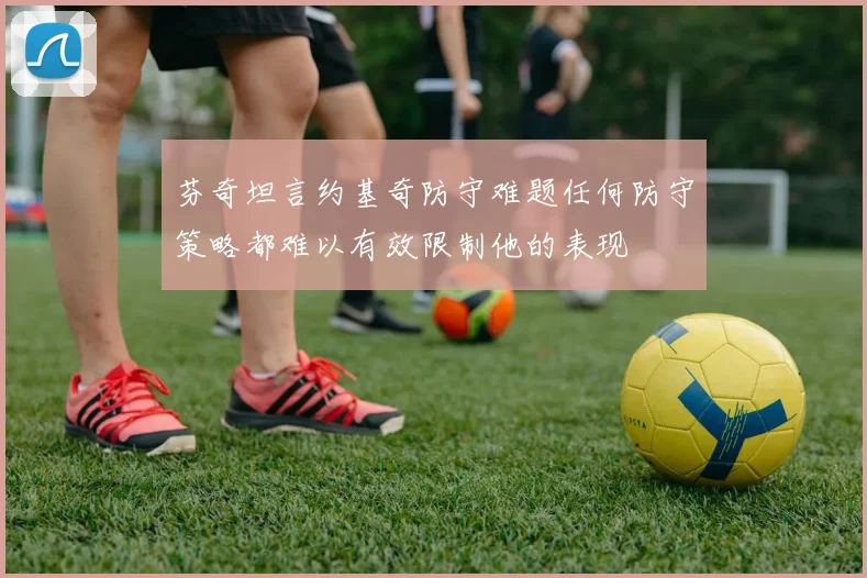 芬奇坦言约基奇防守难题任何防守策略都难以有效限制他的表现